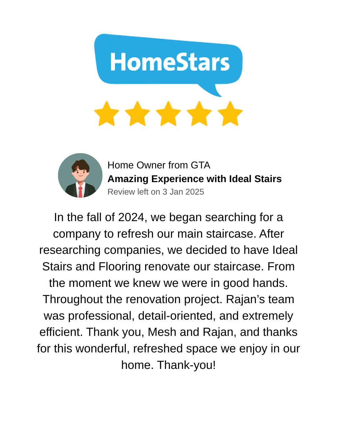In the fall of 2024, we began searching for a company to refresh our main staircase. After researching companies, we decided to have Ideal Stairs and Flooring renovate our staircase. From the moment we knew we were in good hands. Throughout the renovation project. Rajan’s team was professional, detail-oriented, and extremely efficient. Thank you, Mesh and Rajan, and thanks for this wonderful, refreshed space we enjoy in our home. Thank-you!